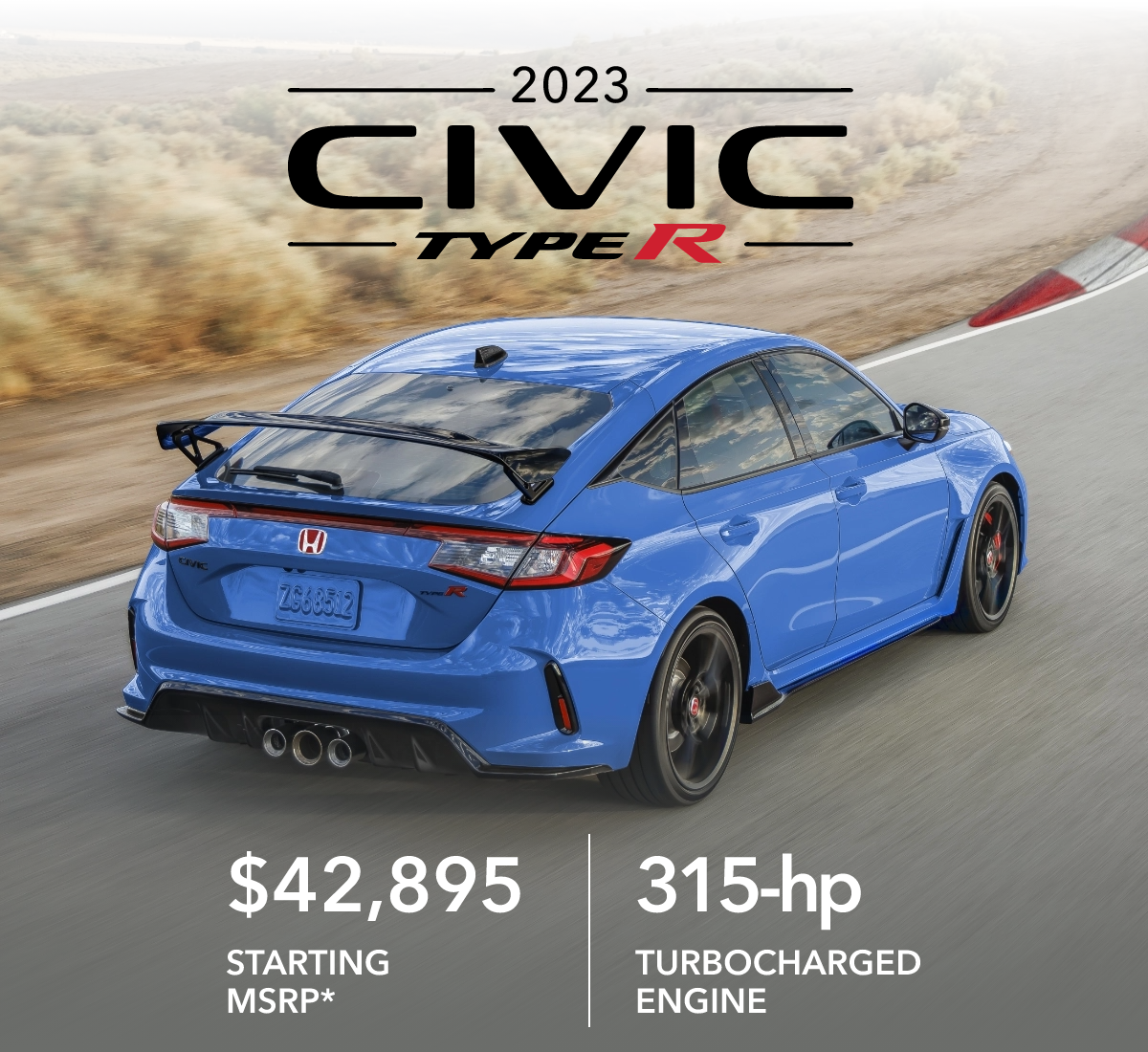 2023 Civic Type R $42,895 Starting MSRP* 315-hp Turbocharged Engine